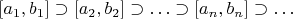 $[a_1, b_1] \supset [a_2, b_2] \supset \ldots \supset [a_n, b_n] \supset \ldots$