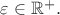 $\varepsilon \in \mathbb R^+.$