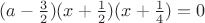 $(a-\frac{3}{2})(x+\frac{1}{2})(x+\frac{1}{4}) = 0$