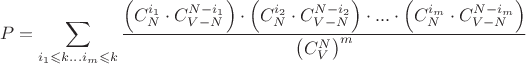 \[
P = \sum\limits_{i_1  \leqslant k...i_m  \leqslant k} {\frac{{\left( {C_N^{i_1 }  \cdot C_{V - N}^{N - i_1 } } \right) \cdot \left( {C_N^{i_2 }  \cdot C_{V - N}^{N - i_2 } } \right) \cdot ... \cdot \left( {C_N^{i_m }  \cdot C_{V - N}^{N - i_m } } \right)}}
{{\left( {C_V^N } \right)^m }}} 
\]