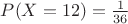 $P(X=12) = \frac{1}{36}$