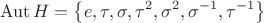 $$ \operatorname{Aut} H =  \left\lbrace e,\tau,\sigma,\tau^{2},\sigma^{2},\sigma^{-1},\tau^{-1}\right\rbrace  $
