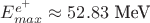 $E_{max}^{e^+}\approx 52.83~\text{MeV}$