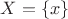 $X = \lbrace{x\rbrace}$