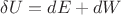 $\delta U= dE+dW$