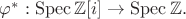 $\varphi^*:\operatorname{Spec}\mathbb{Z}[i]\rightarrow\operatorname{Spec}\mathbb{Z}.$