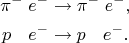 $$\begin{align*} \pi^-\;e^-&\to\pi^-\;e^-,\\ p^{\hphantom{-}}\;e^-&\to{}p^{\hphantom{-}}\;e^-. \end{align*}$$