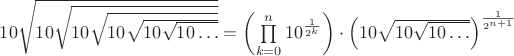 $10\sqrt{10\sqrt{10\sqrt{10\sqrt{10\sqrt{10\dots}}}}} = \left(\prod\limits_{k=0}^{n}10^\frac{1}{2^k}\right) \cdot \left(10\sqrt{10\sqrt{10\dots}}\right)^\frac{1}{2^{n+1}}^$