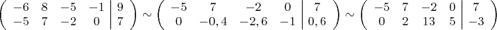 $\left(\begin{array}{cccc|c}
-6 & 8 & -5 & -1 & 9\\
-5 & 7 & -2 & 0 & 7
\end{array}\right)\sim\left(\begin{array}{cccc|c}
-5 & 7 & -2 & 0 & 7\\
0 & -0,4 & -2,6 & -1 & 0,6
\end{array}\right)\sim\left(\begin{array}{cccc|c}
-5 & 7 & -2 & 0 & 7\\
0 & 2 & 13 & 5 & -3
\end{array}\right)$