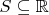 $S \subseteq \mathbb{R}$