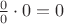 $\frac{0}{0}\cdot 0=0$