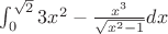 $\int_{0}^{\sqrt{2}}3x^2-\frac{x^3}{\sqrt{x^2-1}}dx$