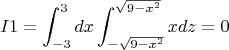 $$I1=\int_{-3}^{3}dx\int_{-\sqrt{9-x^2}}}^{\sqrt{9-x^2}}xdz=0$$