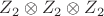$Z_2\otimes Z_2\otimes Z_2$
