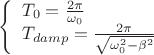 $\[\left\{ \begin{array}{l}
{T_0} = \frac{{2\pi }}{{{\omega _0}}}\\
{T_{damp}} = \frac{{2\pi }}{{\sqrt {\omega _0^2 - {\beta ^2}} }}
\end{array} \right.\]$