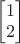 $\begin{bmatrix}1 \\ 2\end{bmatrix}$
