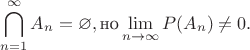 $$\quad \bigcap_{n=1}^\infty A_n=\varnothing, \text{но} \lim_{n\to\infty}P(A_n) \neq 0.$$