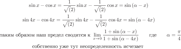 \begin{gather*}
\sin x - \cos x=\frac{1}{\sqrt(2)}\sin x - \frac{1}{\sqrt(2)}\cos x = \sin {(\alpha-x)} \\
\sin 4x - \cos 4x=\frac{1}{\sqrt(2)}\sin 4x - \frac{1}{\sqrt(2)}\cos 4x = \sin {(\alpha-4x)} \\
\text{таким образом наш предел сводится к }
\mathop {\lim }\limits_{x \to 0} \frac{{1 + \sin {(\alpha-x)}}}
{{1 + \sin {(\alpha-4x)}}}\qquad \mbox{где}\qquad \alpha = \frac{\pi}{4} \\
\text{собственно уже тут неопределенность исчезает } \\
\end{gather*}