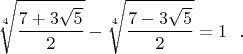 $$\sqrt[4]{\frac{7+3\sqrt 5}{2}}-\sqrt[4]{\frac{7-3\sqrt 5}{2}}=1\,\,\,\,.$$