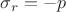 $\sigma_r=-p$