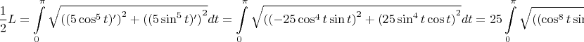 $$\frac12L=\int\limits_0^\pi\sqrt{{((5\cos^5t)')}^2+{((5\sin^5t)')}^2}dt=\int\limits_0^\pi\sqrt{{((-25\cos^4t\sin t)}^2+{(25\sin^4t\cos t)}^2}dt=25\int\limits_0^\pi\sqrt{{((\cos^8t\sin^2 t)}+{(\sin^8t\cos^2 t)}}dt=$$