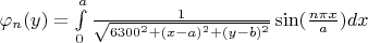 \varphi_n(y)=\int\limits_0^a \frac{1}{\sqrt{6300^2+(x-a)^2+(y-b)^2}} \sin(\frac{n\*\pi x}{a})dx