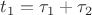 $t_1=\tau_1+\tau_2$