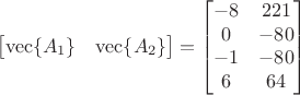 $$\begin{bmatrix}\operatorname{vec}\{A_1\} & \operatorname{vec}\{A_2\}\end{bmatrix} = \begin{bmatrix}-8 & 221 \\ 0 & -80 \\ -1 & -80 \\ 6 & 64 \end{bmatrix}$$
