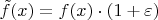 $\tilde f(x) = f(x) \cdot (1+\varepsilon)$