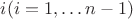 $i (i=1,&hellip;n-1)$
