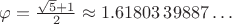 $\varphi = \frac{\sqrt{5}+1}{2}\approx 1.61803\,39887\ldots\,$