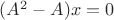 $(A^2-A)x = 0$