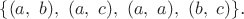 $\lbrace (a,~b),~(a,~c),~(a,~a),~(b,~c) \rbrace$.