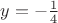 $y=-\frac{1}{4}$