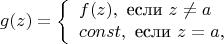 $$g(z) = \left\{\begin{array}{l} f(z), \text{ если } z \ne a\\ const, \text{ если } z = a, \end{array} \right $$
