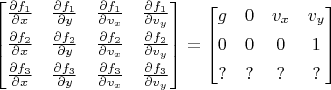 $\begin{bmatrix}\frac{\partial f_1}{\partial x}&\frac{\partial f_1}{\partial y}&\frac{\partial f_1}{\partial v_x}&\frac{\partial f_1}{\partial v_y}\\[1ex]\frac{\partial f_2}{\partial x}&\frac{\partial f_2}{\partial y}&\frac{\partial f_2}{\partial v_x}&\frac{\partial f_2}{\partial v_y}\\[1ex]\frac{\partial f_3}{\partial x}&\frac{\partial f_3}{\partial y}&\frac{\partial f_3}{\partial v_x}&\frac{\partial f_3}{\partial v_y}\end{bmatrix}=\begin{bmatrix}g&0&v_x&v_y\\[1ex]0&0&0&1\\[1ex]?&?&?&?\end{bmatrix}$
