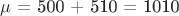 $\mu$ = 500 + 510 = 1010