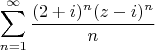 % MathType!MTEF!2!1!+-
% feaagaart1ev2aaatCvAUfeBSjuyZL2yd9gzLbvyNv2CaerbuLwBLn
% hiov2DGi1BTfMBaeXatLxBI9gBqnfaruWqVvNCPvMCG4uz3bqee0ev
% GueE0jxyaibaieYlf9irVeeu0dXdh9vqqj-hEeeu0xXdbba9frFj0-
% OqFfea0dXdd9vqaq-JfrVkFHe9pgea0dXdar-Jb9hs0dXdbPYxe9vr
% 0-vr0-vqpWqaaeaabiGaciaacaqabeaadaqaaqaaaOqaamaaqahaba
% WaaSaaaeaacaGGOaGaaGOmaiabgUcaRiaadMgacaGGPaWaaWbaaSqa
% beaacaWGUbaaaOGaaiikaiaadQhacqGHsislcaWGPbGaaiykamaaCa
% aaleqabaGaamOBaaaaaOqaaiaad6gaaaaaleaacaWGUbGaeyypa0Ja
% aGymaaqaaiabg6HiLcqdcqGHris5aaaa!4866!
\[
\sum\limits_{n = 1}^\infty  {\frac{{(2 + i)^n (z - i)^n }}
{n}} 
\]