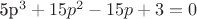 5p^3+15p^2-15p+3=0