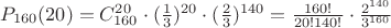$P_{160} (20)=C_{160}^{20} \cdot (\frac 1 3)^{20} \cdot (\frac 2 3)^{140}= \frac {160!} {20!140!} \cdot \frac {2^{140}} {3^{160}} $ $P_{160} (20)=C_{160}^{20} \cdot (\frac 1 3)^{20} \cdot (\frac 2 3)^{140}= \frac {160!} {20!140!} \cdot \frac {2^{140}} {3^{160}} $