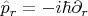 $\hat{p}_r = - i \hbar \partial_r$