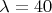 $\lambda=40$
