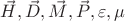 $\vec{H}, \vec{D}, \vec{M}, \vec{P}, \varepsilon, \mu$