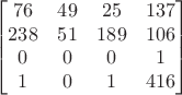 $$
\qquad
\begin{bmatrix}
76 & 49 & 25 & 137 \\
238 & 51 & 189 & 106\\
0 & 0 & 0 & 1 \\
1 & 0 & 1& 416
\end{bmatrix}
\qquad
$$