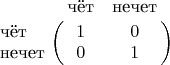 $\bordermatrix{
& \text{чёт} & \text{нечет} \cr
\text{чёт} & 1 & 0 \cr
\text{нечет} & 0 & 1 \cr
}$