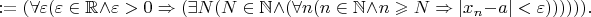 $:=(\forall \varepsilon (\varepsilon \in \mathbb{R} \wedge \varepsilon>0 \Rightarrow(\exists N(N\in \mathbb{N}\wedge (\forall n(n\in \mathbb{N} \wedge n \geqslant N \Rightarrow |x_n-a|<\varepsilon)))))).$