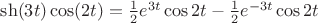 $\sh(3t)\cos(2t)=\frac{1}{2}e^{3t}\cos{2t}-\frac{1}{2}e^{-3t}\cos{2t}$