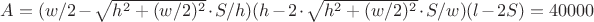 $A = (w/2 - \sqrt{h^2+(w/2)^2} \cdot S/h)(h-2 \cdot \sqrt{h^2+(w/2)^2} \cdot S/w)(l-2S) = 40000 $