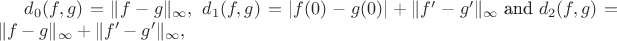 $\[ d_{0}(f,g)=\lVert f-g\rVert_{\infty},\ d_{1}(f,g)=\lvert f(0)-g(0)\rvert+\lVert f'-g'\rVert_{\infty}\text{ and }d_{2}(f,g)=\lVert f-g\rVert_{\infty}+\lVert f'-g'\rVert_{\infty}, \]$