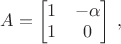 $A=\begin{bmatrix}1&-\alpha\\1&0\end{bmatrix}\;,$ $A=\begin{bmatrix}1&-\alpha\\1&0\end{bmatrix}\;,$